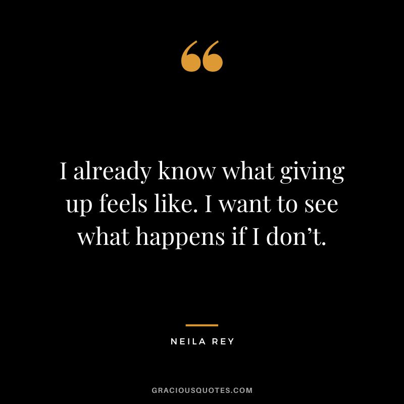 I already know what giving up feels like. I want to see what happens if I don’t. - Neila Rey