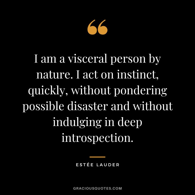 I am a visceral person by nature. I act on instinct, quickly, without pondering possible disaster and without indulging in deep introspection.