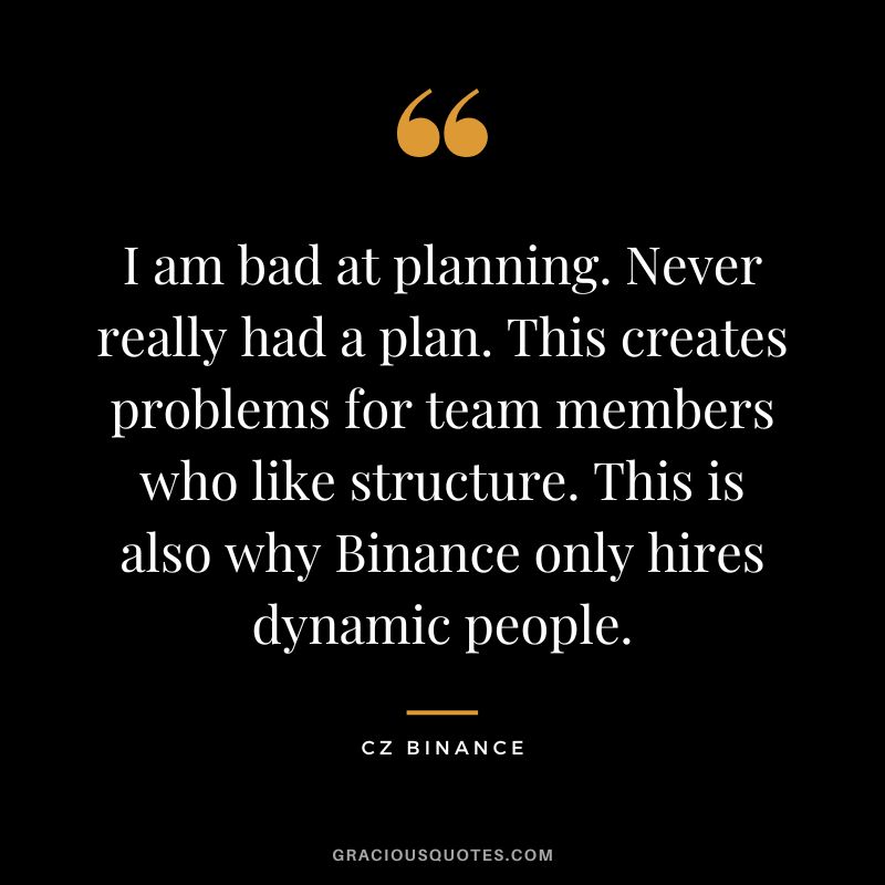 I am bad at planning. Never really had a plan. This creates problems for team members who like structure. This is also why Binance only hires dynamic people.