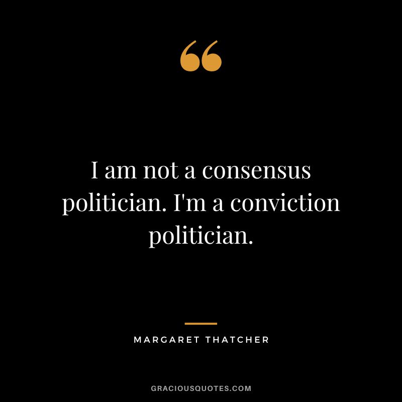 I am not a consensus politician. I'm a conviction politician.