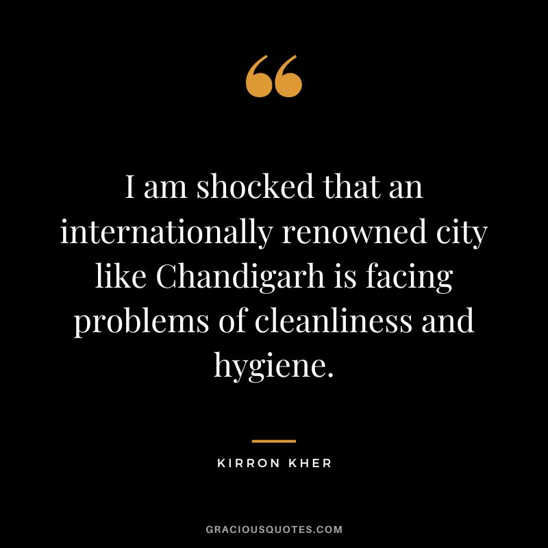 I am shocked that an internationally renowned city like Chandigarh is facing problems of cleanliness and hygiene. - Kirron Kher