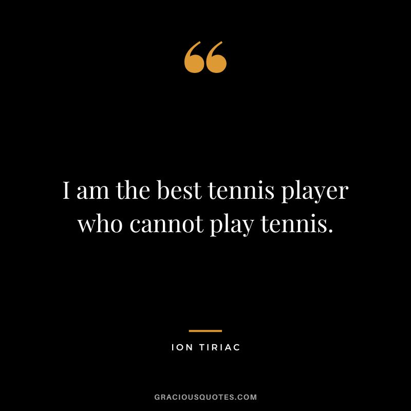 I am the best tennis player who cannot play tennis. - Ion Tiriac