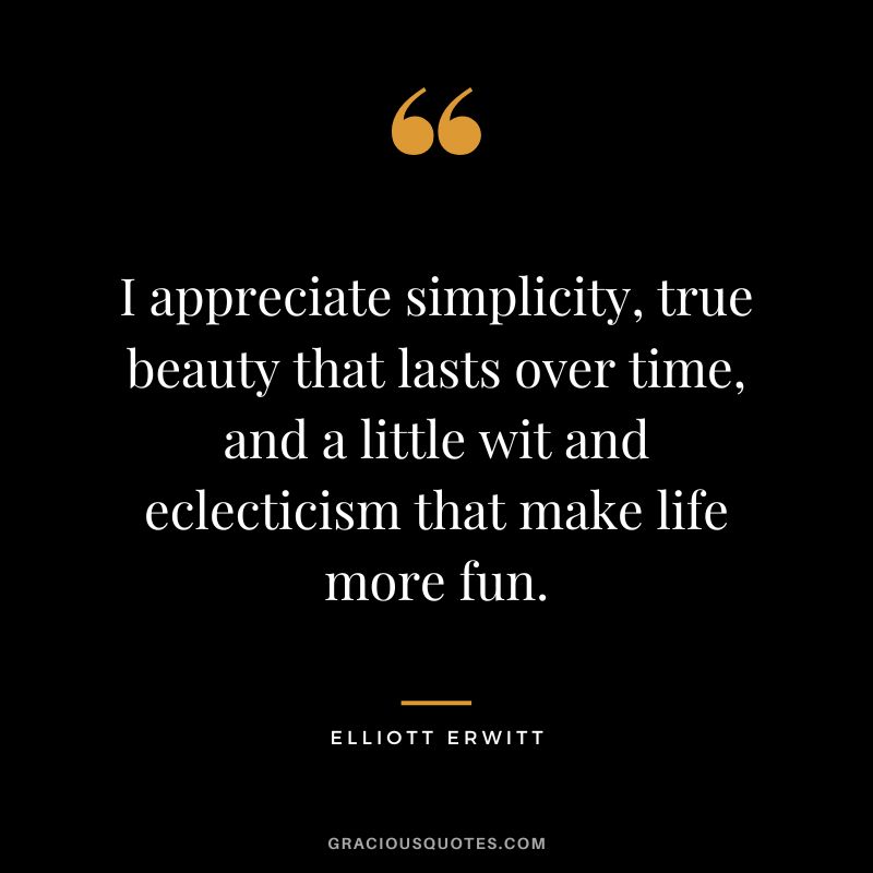 I appreciate simplicity, true beauty that lasts over time, and a little wit and eclecticism that make life more fun. - Elliott Erwitt
