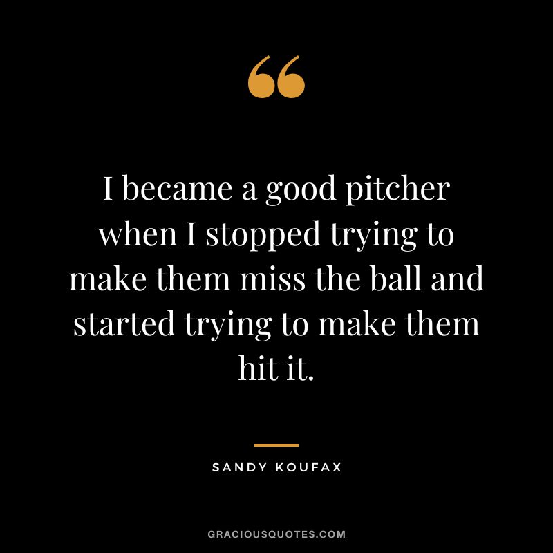 I became a good pitcher when I stopped trying to make them miss the ball and started trying to make them hit it.