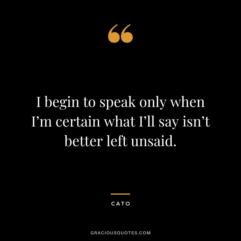 I begin to speak only when I’m certain what I’ll say isn’t better left unsaid. - Cato
