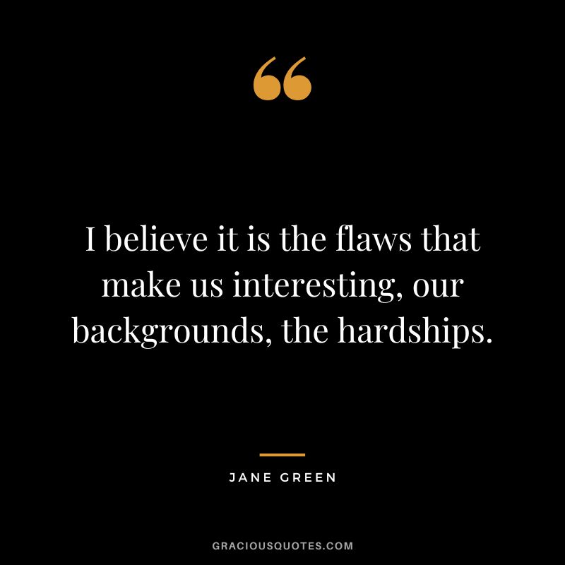 I believe it is the flaws that make us interesting, our backgrounds, the hardships. - Jane Green