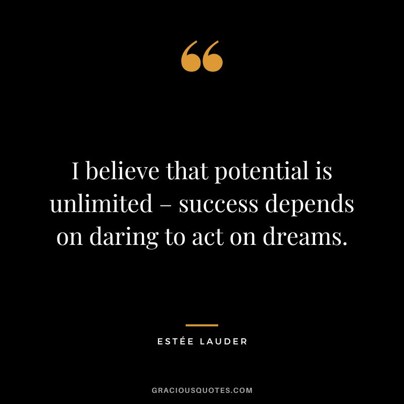 I believe that potential is unlimited – success depends on daring to act on dreams.