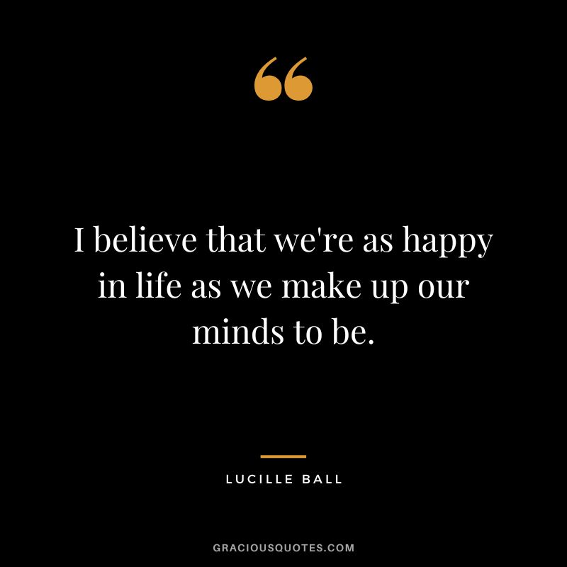 I believe that we're as happy in life as we make up our minds to be.