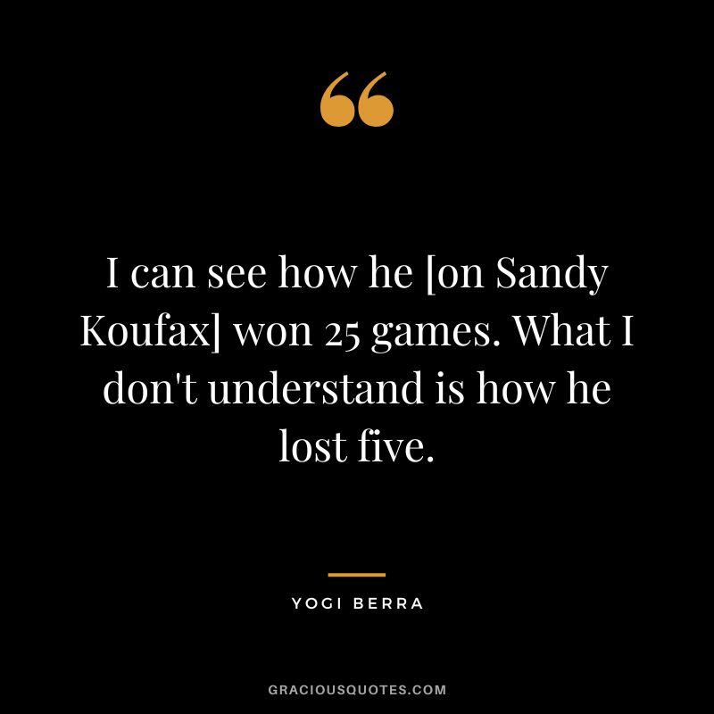 I can see how he [on Sandy Koufax] won 25 games. What I don't understand is how he lost five.