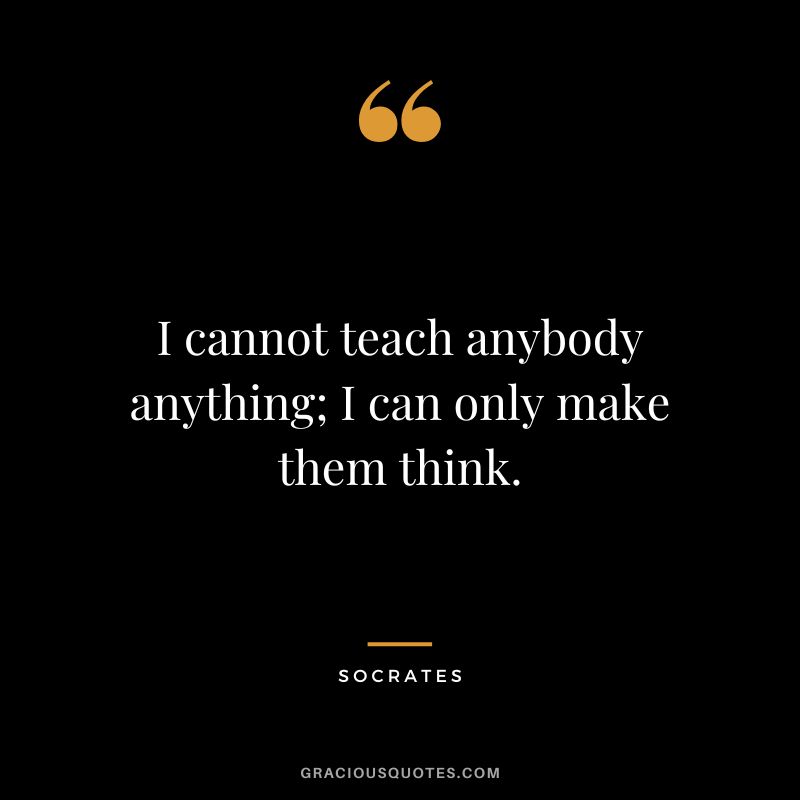 I cannot teach anybody anything; I can only make them think. - Socrates