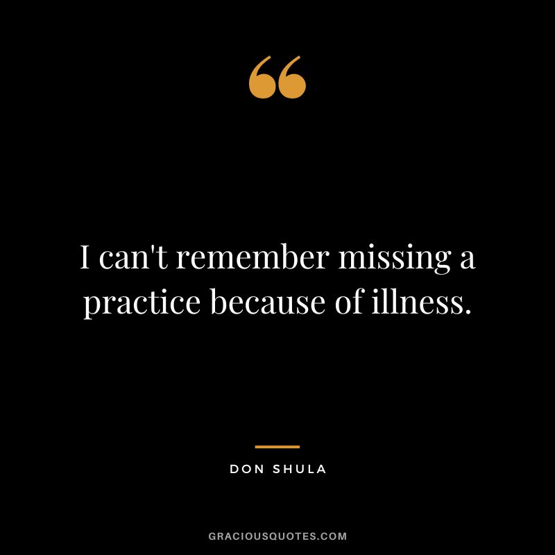 I can't remember missing a practice because of illness.