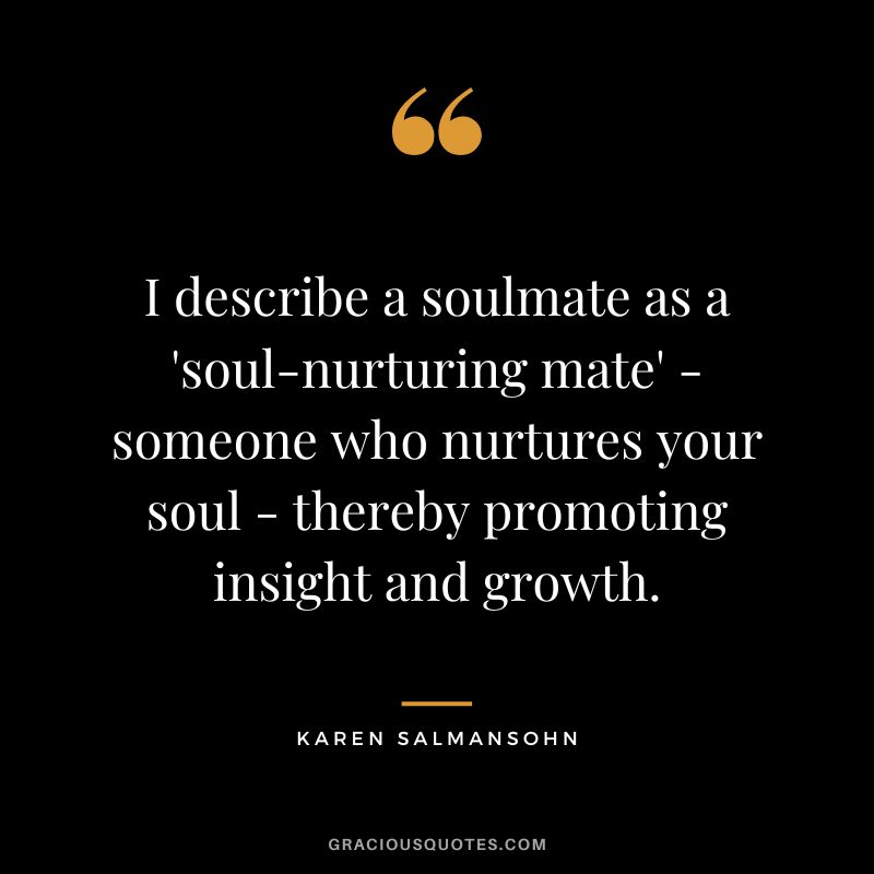 I describe a soulmate as a 'soul-nurturing mate' - someone who nurtures your soul - thereby promoting insight and growth. - Karen Salmansohn