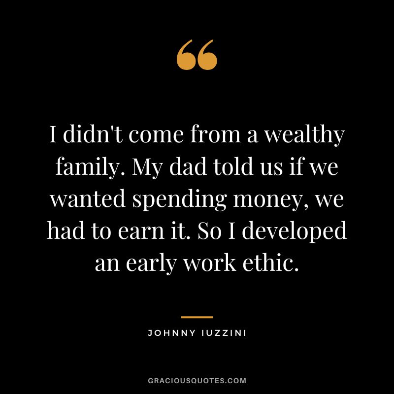 I didn't come from a wealthy family. My dad told us if we wanted spending money, we had to earn it. So I developed an early work ethic. - Johnny Iuzzini