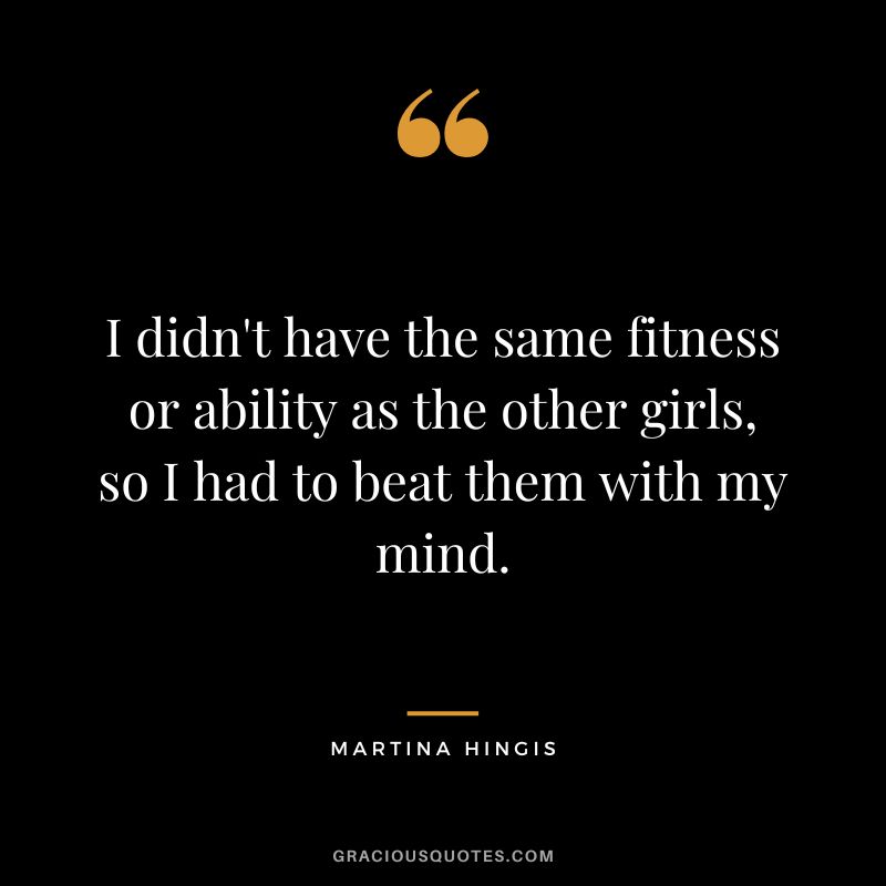 I didn't have the same fitness or ability as the other girls, so I had to beat them with my mind. - Martina Hingis