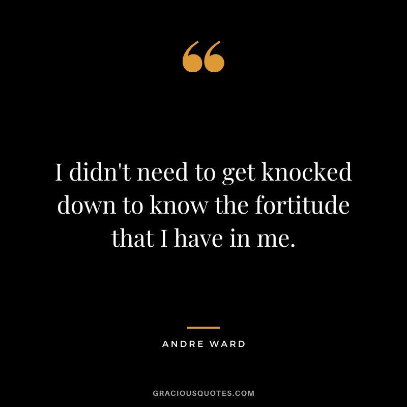 I didn't need to get knocked down to know the fortitude that I have in me. - Andre Ward