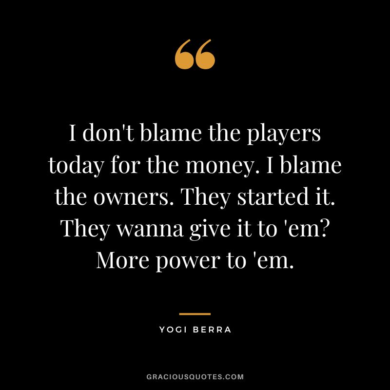 I don't blame the players today for the money. I blame the owners. They started it. They wanna give it to 'em More power to 'em.