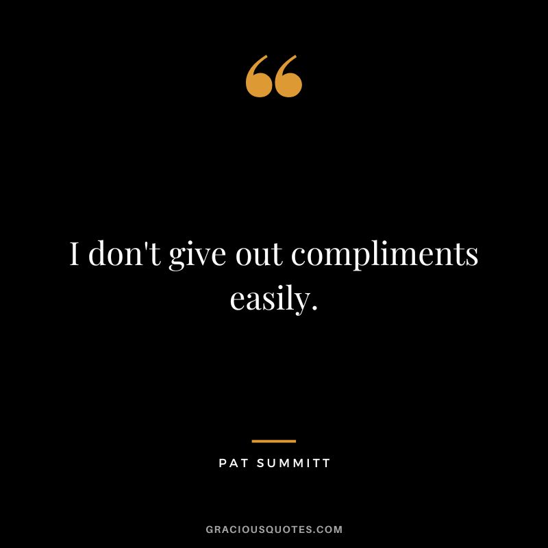 I don't give out compliments easily.