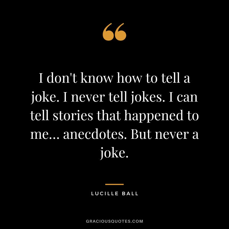 I don't know how to tell a joke. I never tell jokes. I can tell stories that happened to me… anecdotes. But never a joke.