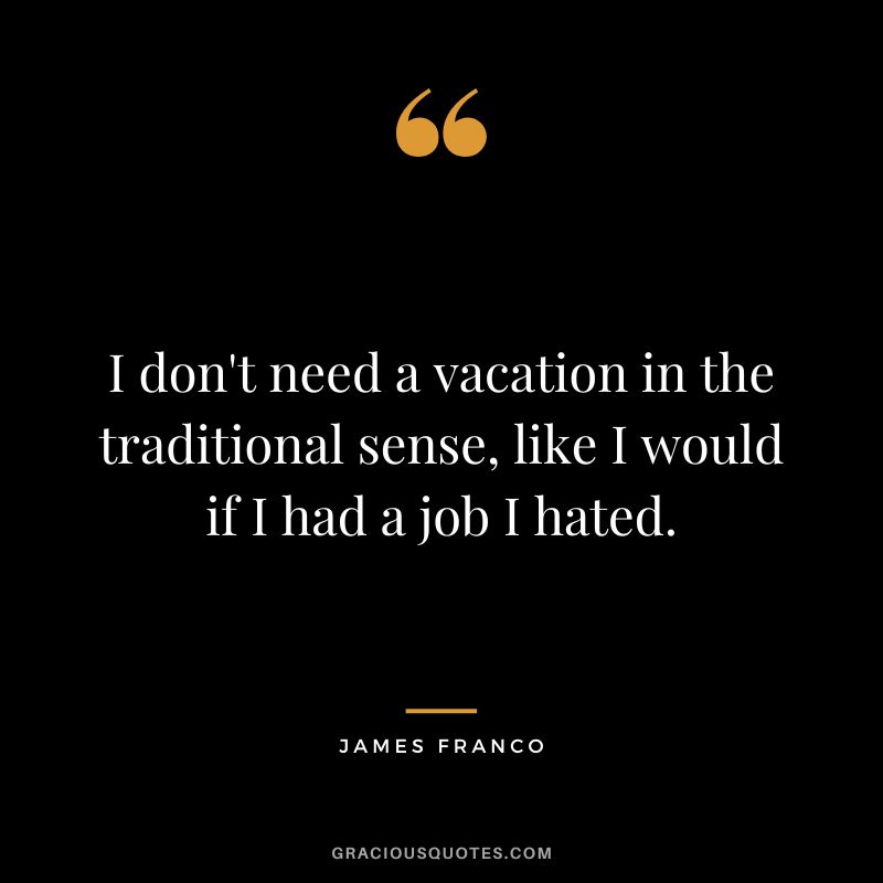 I don't need a vacation in the traditional sense, like I would if I had a job I hated. - James Franco