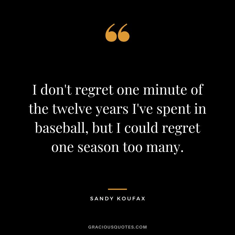 I don't regret one minute of the twelve years I've spent in baseball, but I could regret one season too many.