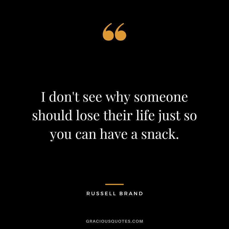 I don't see why someone should lose their life just so you can have a snack. - Russell Brand