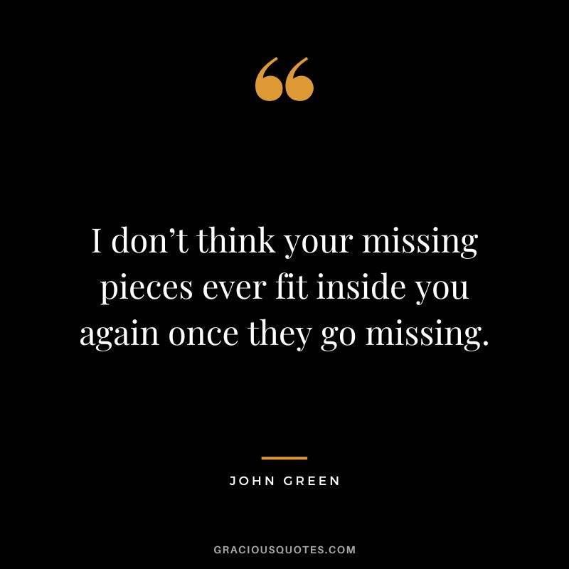 I don’t think your missing pieces ever fit inside you again once they go missing.