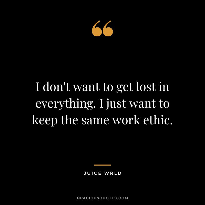 I don't want to get lost in everything. I just want to keep the same work ethic. - Juice Wrld