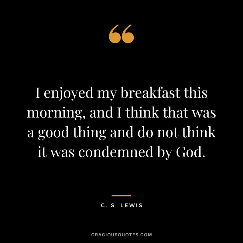 I enjoyed my breakfast this morning, and I think that was a good thing and do not think it was condemned by God. - C. S. Lewis