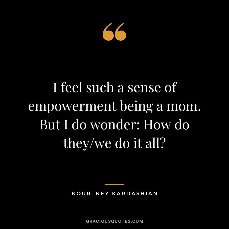 I feel such a sense of empowerment being a mom. But I do wonder How do theywe do it all - Kourtney Kardashian