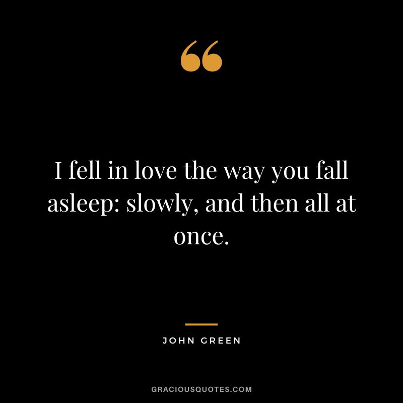 I fell in love the way you fall asleep slowly, and then all at once.