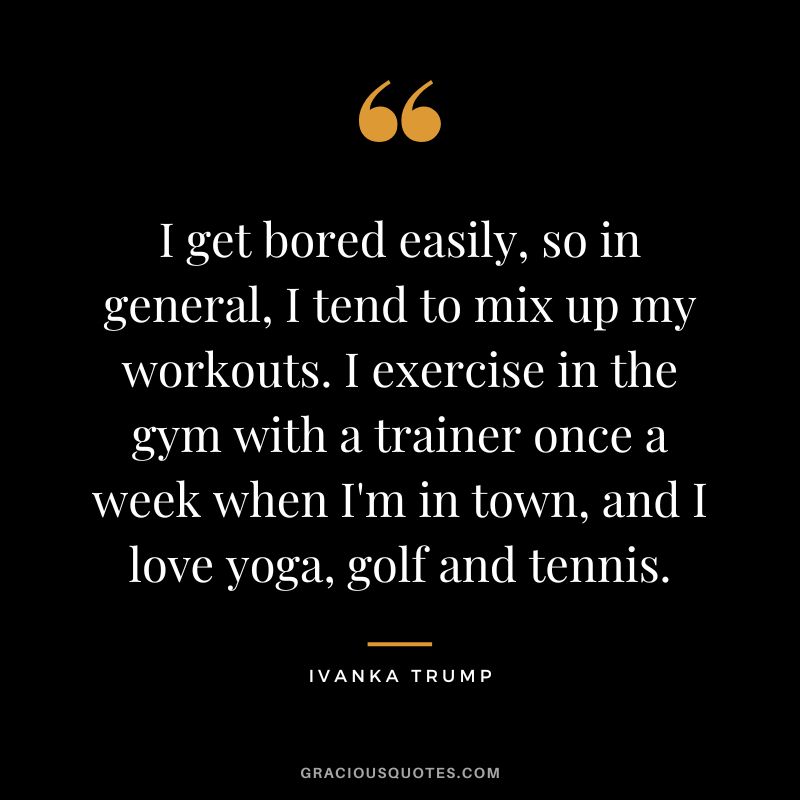 I get bored easily, so in general, I tend to mix up my workouts. I exercise in the gym with a trainer once a week when I'm in town, and I love yoga, golf and tennis.