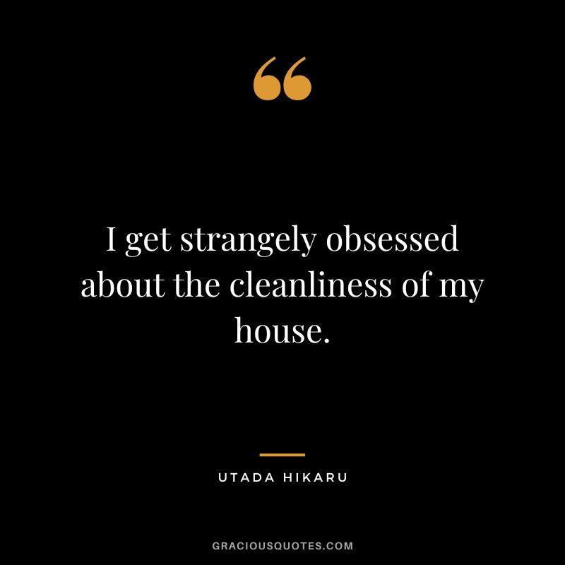I get strangely obsessed about the cleanliness of my house. - Utada Hikaru