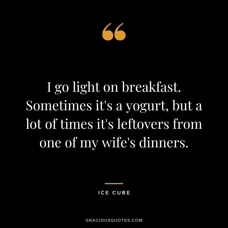 I go light on breakfast. Sometimes it's a yogurt, but a lot of times it's leftovers from one of my wife's dinners. - Ice Cube