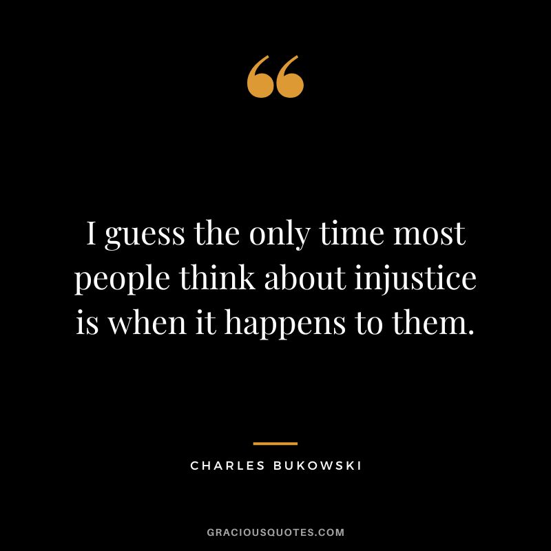 I guess the only time most people think about injustice is when it happens to them.