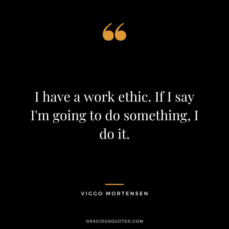 I have a work ethic. If I say I'm going to do something, I do it. - Viggo Mortensen