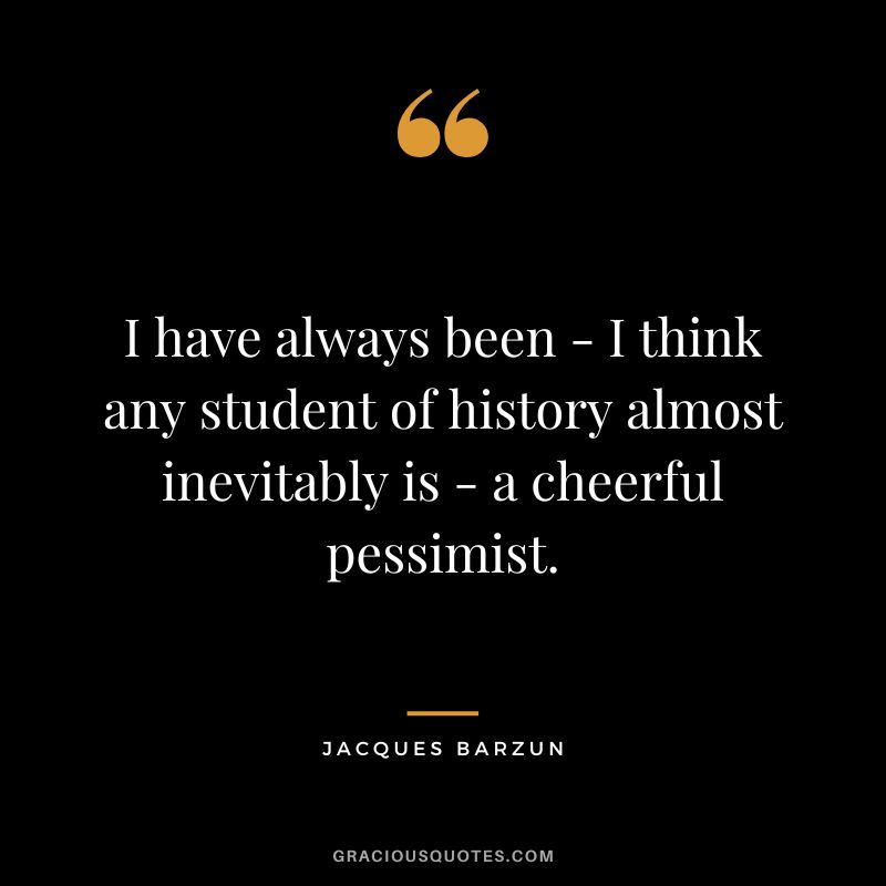I have always been - I think any student of history almost inevitably is - a cheerful pessimist. - Jacques Barzun
