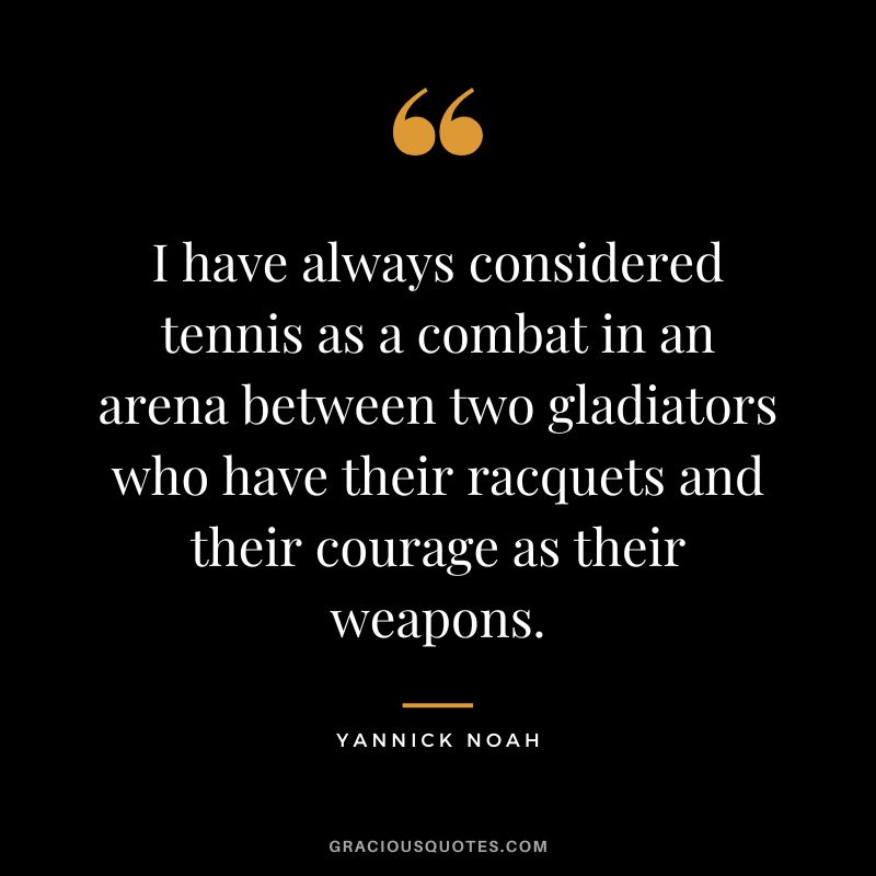 I have always considered tennis as a combat in an arena between two gladiators who have their racquets and their courage as their weapons. - Yannick Noah