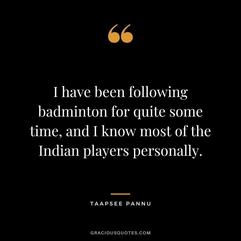 I have been following badminton for quite some time, and I know most of the Indian players personally. - Taapsee Pannu