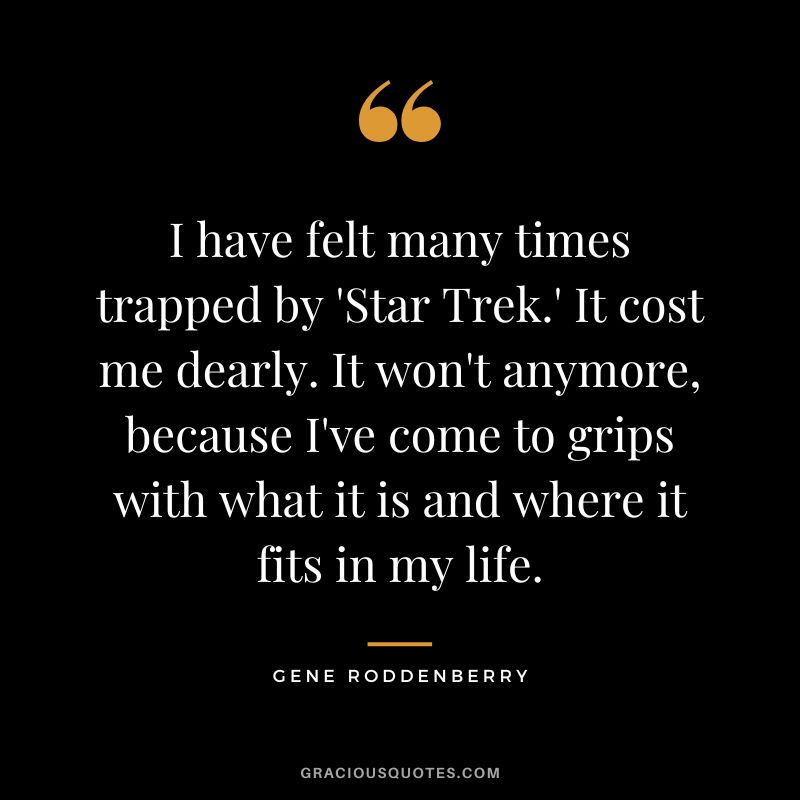 I have felt many times trapped by 'Star Trek.' It cost me dearly. It won't anymore, because I've come to grips with what it is and where it fits in my life.