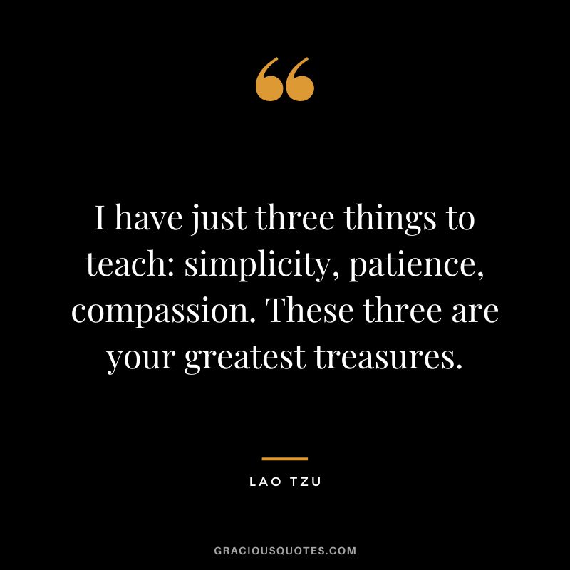 I have just three things to teach simplicity, patience, compassion. These three are your greatest treasures. - Lao Tzu