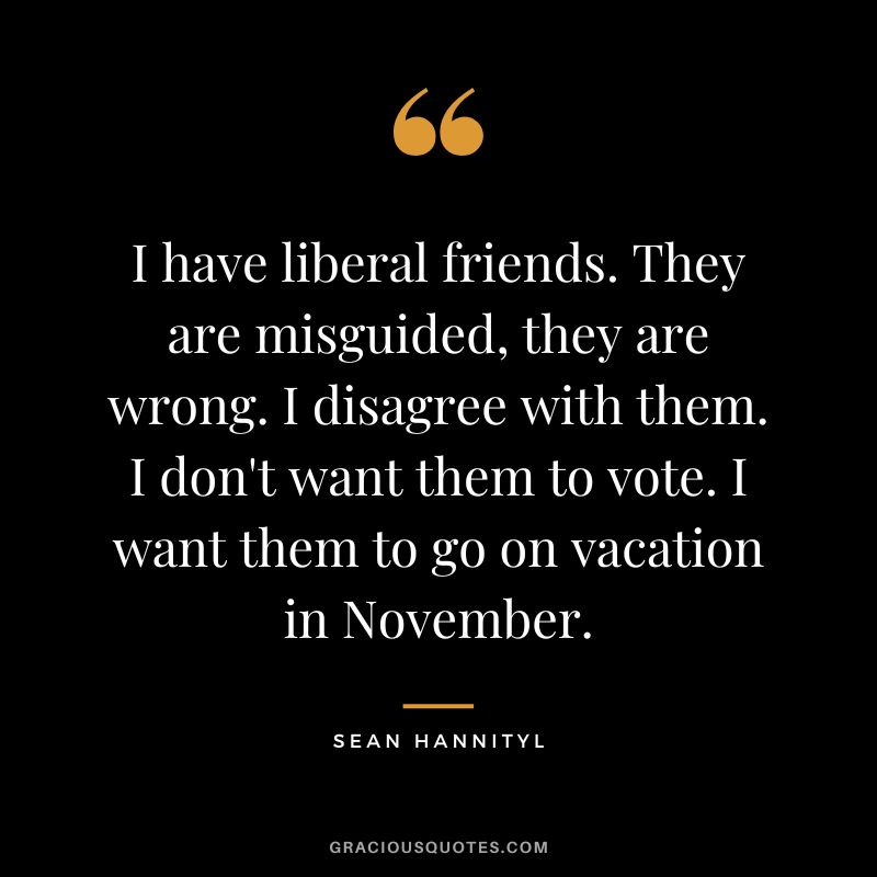 I have liberal friends. They are misguided, they are wrong. I disagree with them. I don't want them to vote. I want them to go on vacation in November. - Sean Hannityl