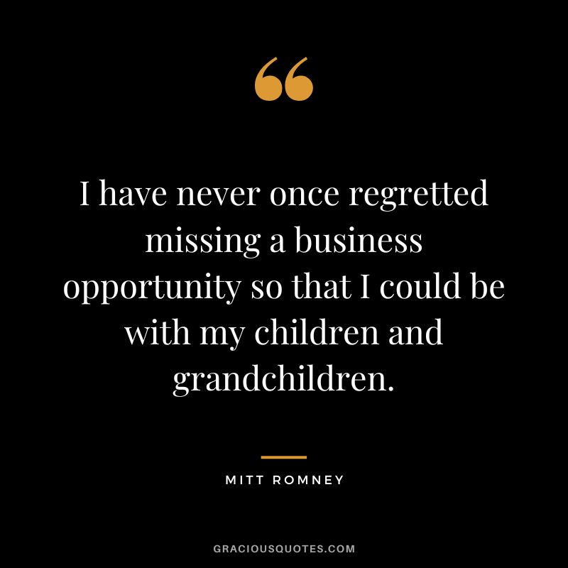 I have never once regretted missing a business opportunity so that I could be with my children and grandchildren.
