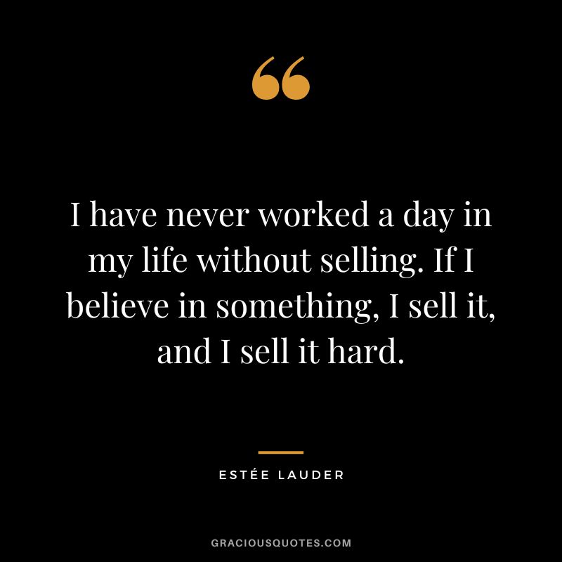 I have never worked a day in my life without selling. If I believe in something, I sell it, and I sell it hard.