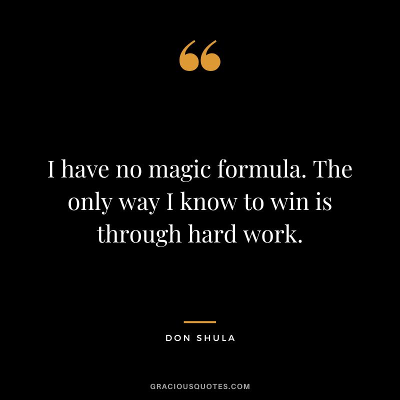 I have no magic formula. The only way I know to win is through hard work.