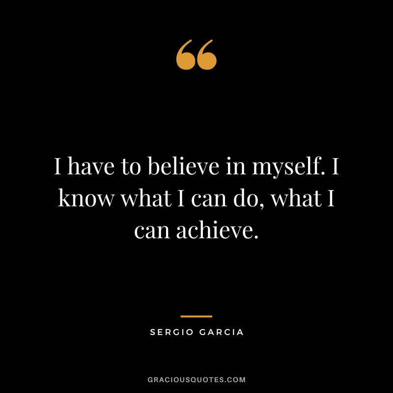 I have to believe in myself. I know what I can do, what I can achieve. - Sergio Garcia