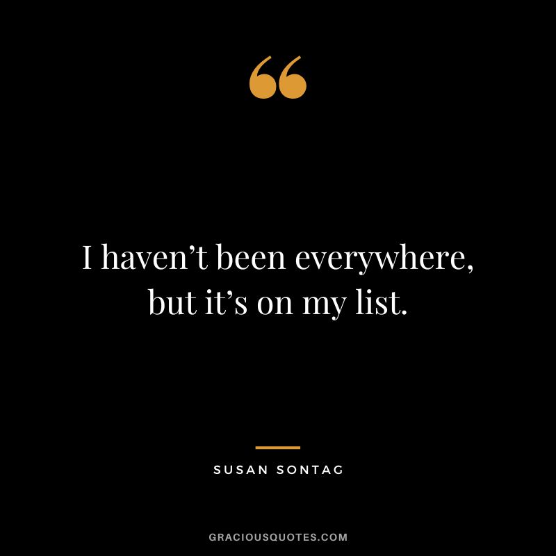 I haven’t been everywhere, but it’s on my list. - Susan Sontag