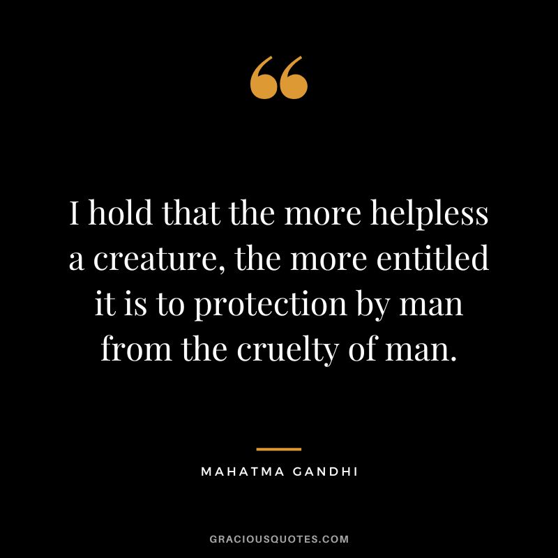 I hold that the more helpless a creature, the more entitled it is to protection by man from the cruelty of man. - Mahatma Gandhi