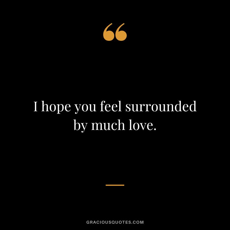 I hope you feel surrounded by much love.