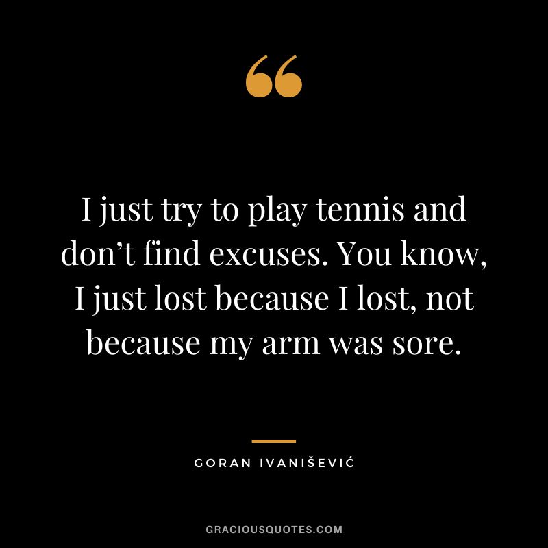 I just try to play tennis and don’t find excuses. You know, I just lost because I lost, not because my arm was sore. - Goran Ivanišević