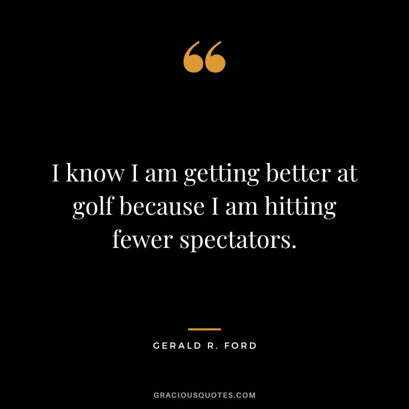 I know I am getting better at golf because I am hitting fewer spectators. - Gerald R. Ford